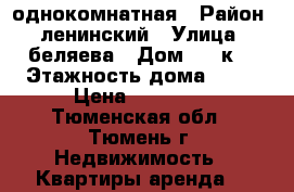 однокомнатная › Район ­ ленинский › Улица ­ беляева › Дом ­ 35к1 › Этажность дома ­ 19 › Цена ­ 11 000 - Тюменская обл., Тюмень г. Недвижимость » Квартиры аренда   